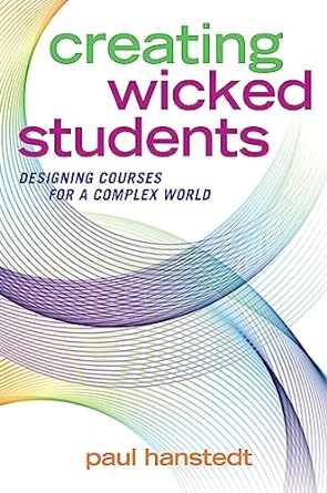 Paul Hanstedt’s book Creating Wicked Students: Designing Courses for a Complex World