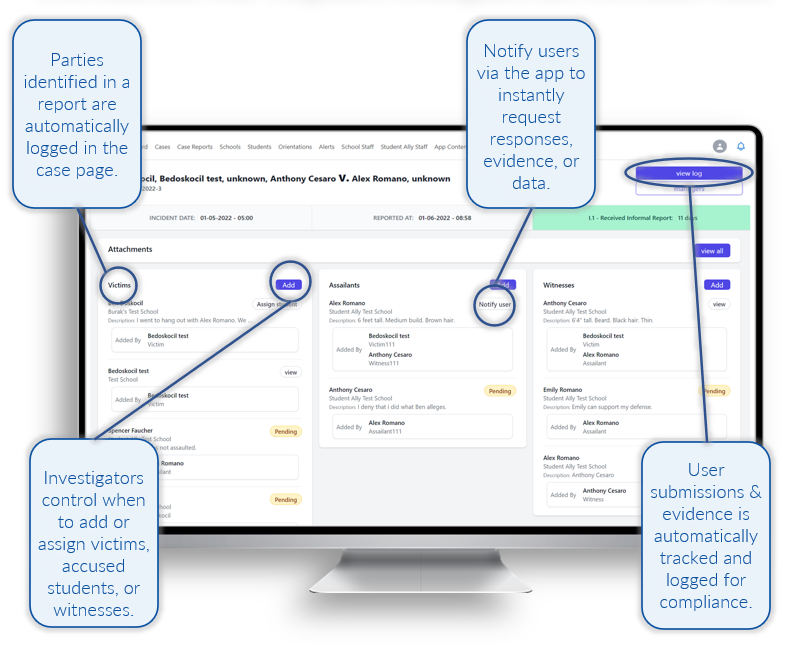Parties identified in a report are automatically logged in the case page; Investigators control when to add or assign victims, accused students, or witnesses; Notify users via the app to instantly request responses, evidence, or data; and User submissions and evidence is automatically tracked and logged for compliance.